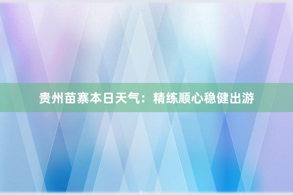 贵州苗寨本日天气：精练顺心稳健出游